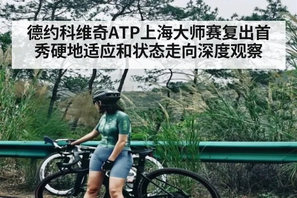 德约科维奇ATP上海大师赛复出首秀硬地适应和状态走向深度观察