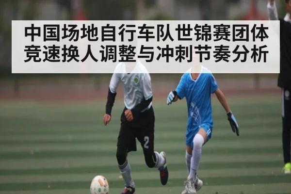 中国场地自行车队世锦赛团体竞速换人调整与冲刺节奏分析