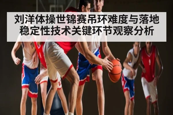 刘洋体操世锦赛吊环难度与落地稳定性技术关键环节观察分析